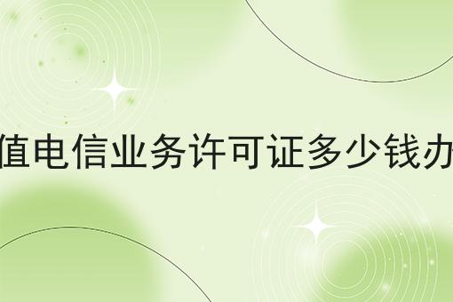 增值电信业务许可证多少钱办理 增值电信业务许可证多少钱办理