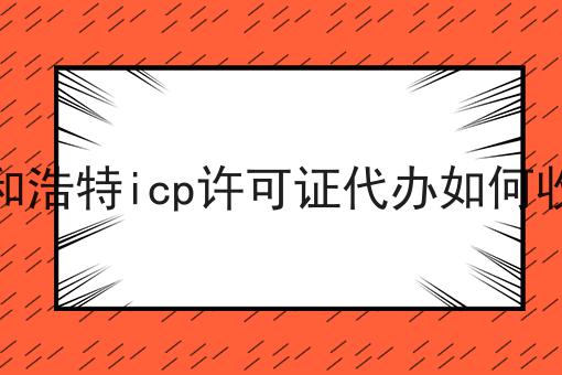 呼和浩特icp许可证代办如何收费 呼和浩特icp许可证代办如何收费