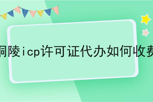 铜陵icp许可证代办如何收费 铜陵icp许可证代办如何收费