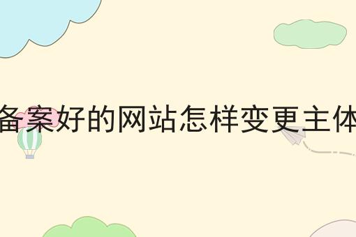 备案好的网站怎样变更主体 备案好的网站怎样变更主体