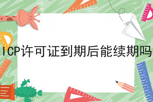 ICP许可证到期后能续期吗 ICP许可证到期后能续期吗