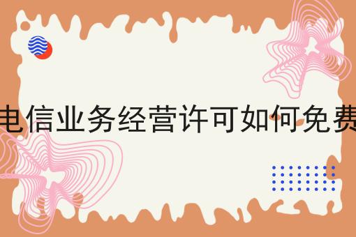 增值电信业务经营许可如何免费办理