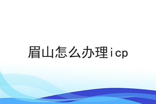 眉山怎么办理icp 眉山怎么办理icp