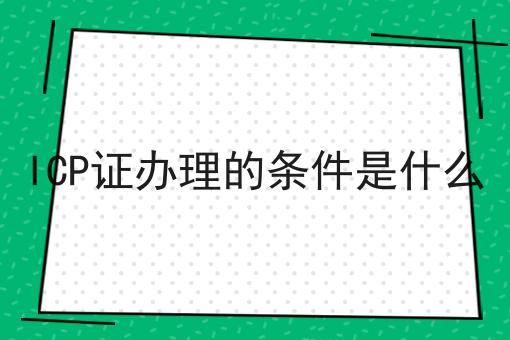 ICP证办理的条件是什么