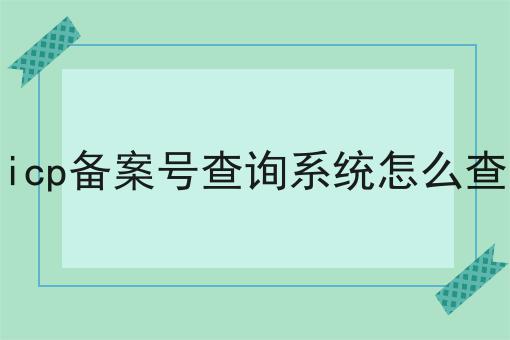 icp备案号查询系统怎么查 icp备案号查询系统怎么查