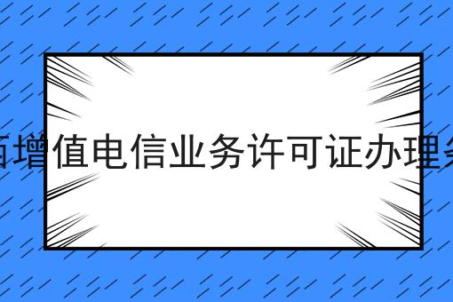 广西增值电信业务许可证办理条件如何选？什么广西增值电信业务许可证办理条件更划算？