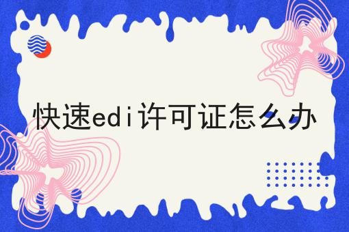 快速edi许可证怎么办 快速edi许可证怎么办