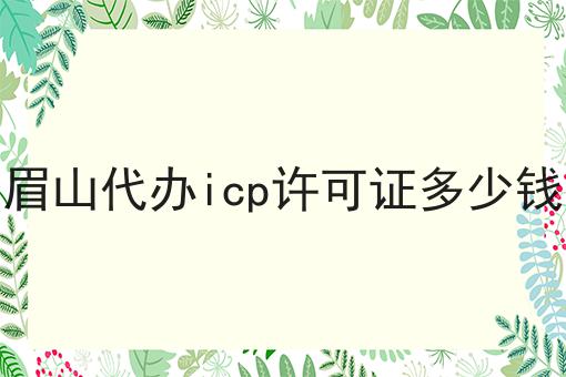 眉山代办icp许可证多少钱 眉山代办icp许可证多少钱