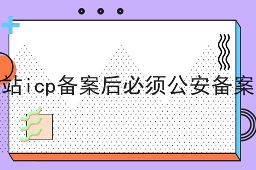 网站icp备案后必须公安备案吗，赶紧学起来！