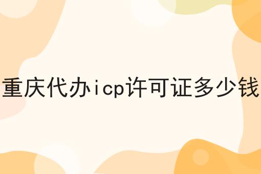 重庆代办icp许可证多少钱