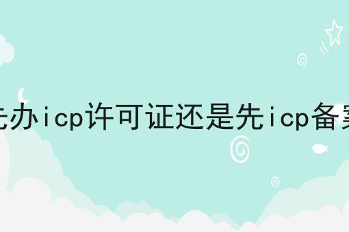 惊！居然先办icp许可证还是先icp备案如此简单！