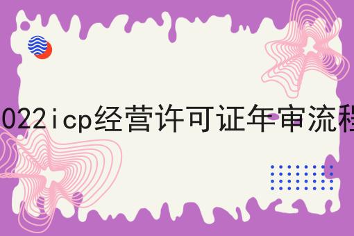 2022icp经营许可证年审流程 2022icp经营许可证年审流程