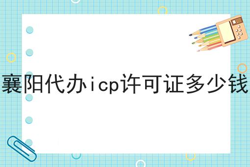襄阳代办icp许可证多少钱 襄阳代办icp许可证多少钱