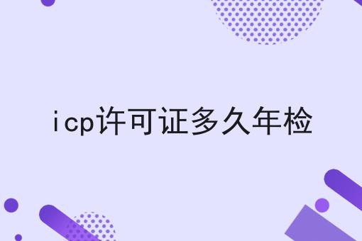 icp许可证多久年检 icp许可证多久年检