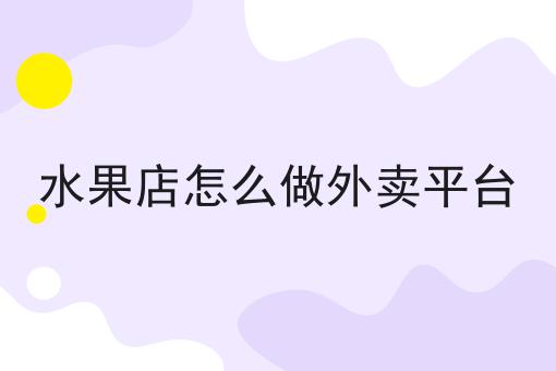 干货:关于水果店怎么做外卖平台的思路技巧分析