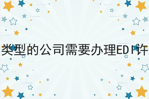 什么类型的公司需要办理EDI许可证 什么类型的公司需要办理EDI许可证