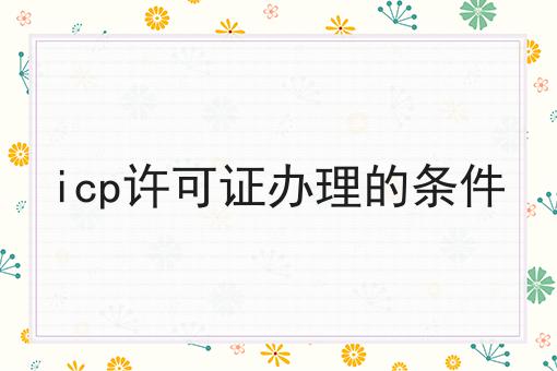 icp许可证办理的条件，你确定不来看看？