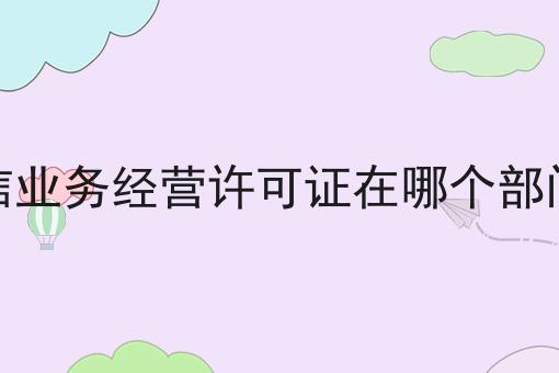电信业务经营许可证在哪个部门办