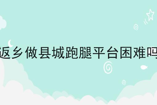 返乡做县城跑腿平台困难吗！快快收藏起来！