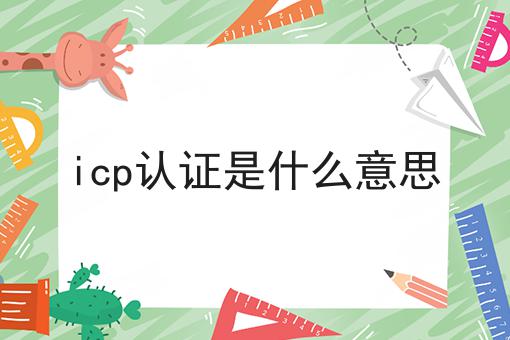 icp认证是什么意思 icp认证是什么意思
