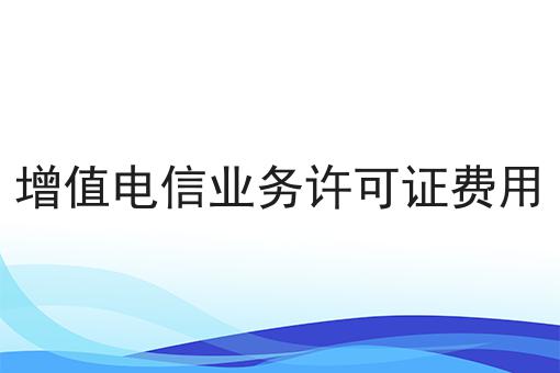 增值电信业务许可证费用 增值电信业务许可证费用