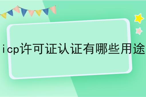 icp许可证认证有哪些用途