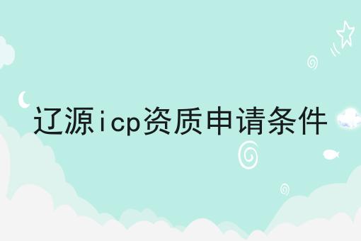 辽源icp资质申请条件 辽源icp资质申请条件