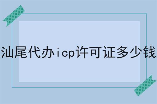 汕尾代办icp许可证多少钱