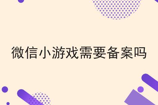 一分钟get微信小游戏需要备案吗！