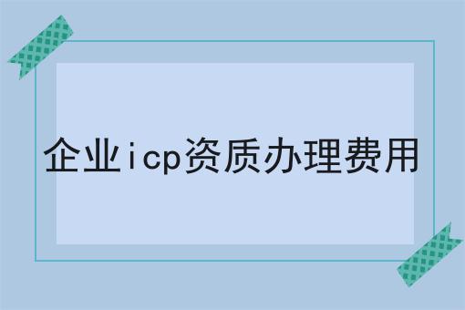 企业icp资质办理费用