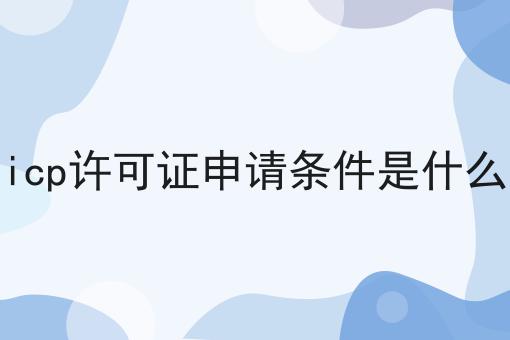 快看！有人居然不了解icp许可证申请条件是什么