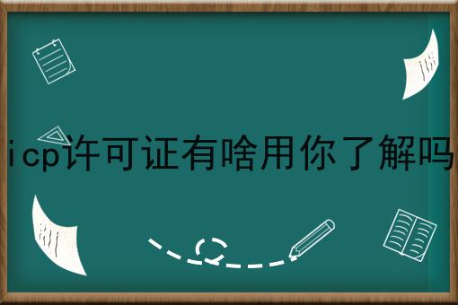 重要！icp许可证有啥用你了解吗全网最全介绍！