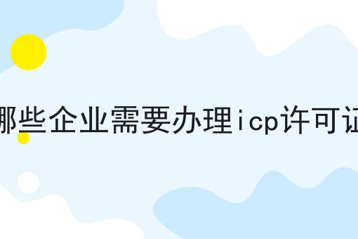哪些企业需要办理icp许可证 哪些企业需要办理icp许可证