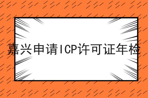 嘉兴申请ICP许可证年检怎么做？这些步骤不能少！