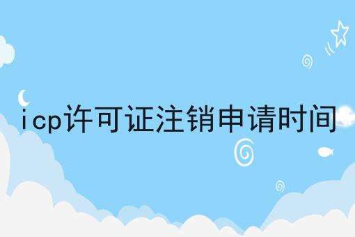 icp许可证注销申请时间 icp许可证注销申请时间