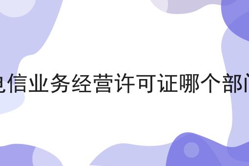 增值电信业务经营许可证哪个部门办理，流程以及如何操作