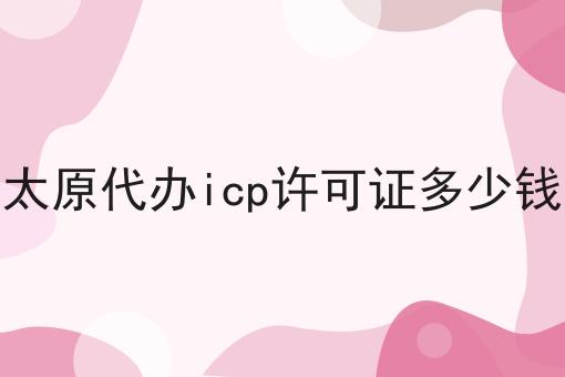 太原代办icp许可证多少钱 太原代办icp许可证多少钱