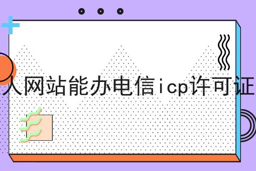 个人网站能办电信icp许可证吗 个人网站能办电信icp许可证吗