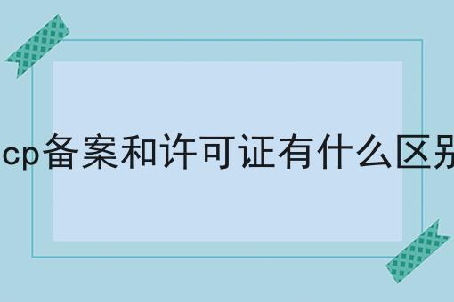 icp备案和许可证有什么区别 icp备案和许可证有什么区别