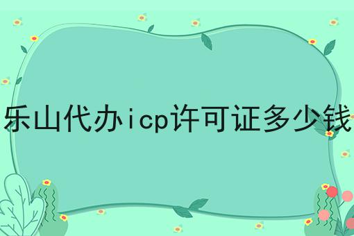 乐山代办icp许可证多少钱两分钟带你读懂！