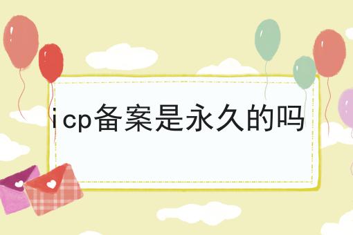 icp备案是永久的吗 icp备案是永久的吗