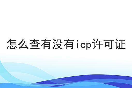 怎么查有没有icp许可证，办理攻略详细解析