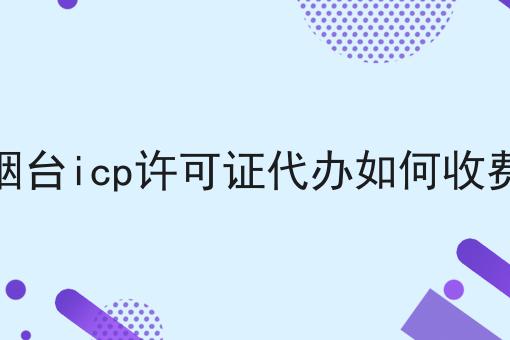 烟台icp许可证代办如何收费 烟台icp许可证代办如何收费