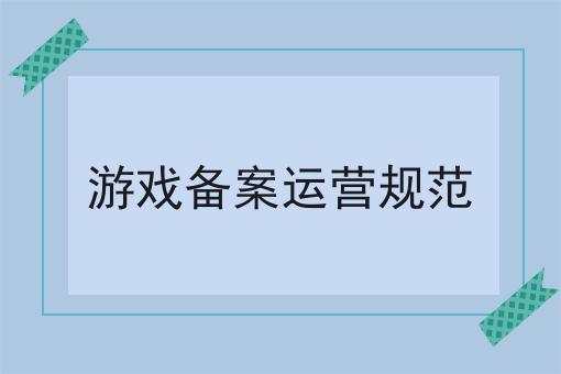 游戏备案运营规范 游戏备案运营规范