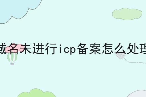 域名未进行icp备案怎么处理 域名未进行icp备案怎么处理
