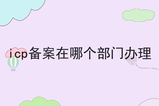 icp备案在哪个部门办理...原来是这么操作的么？！