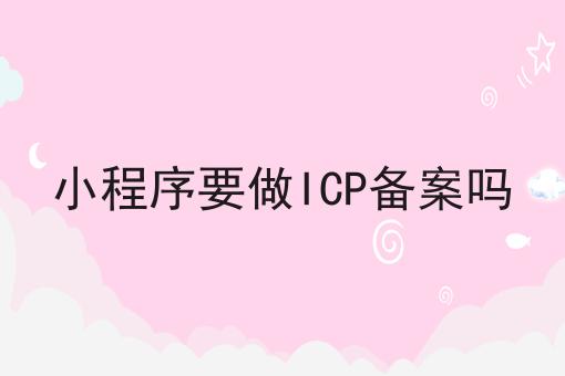 小程序要做ICP备案吗