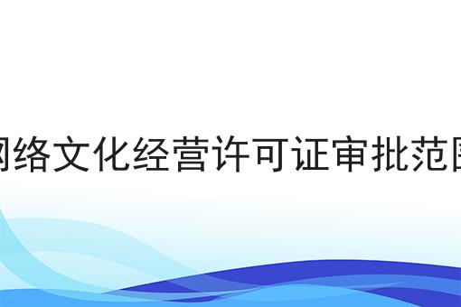 广东省网络文化经营许可证审批范围有哪些