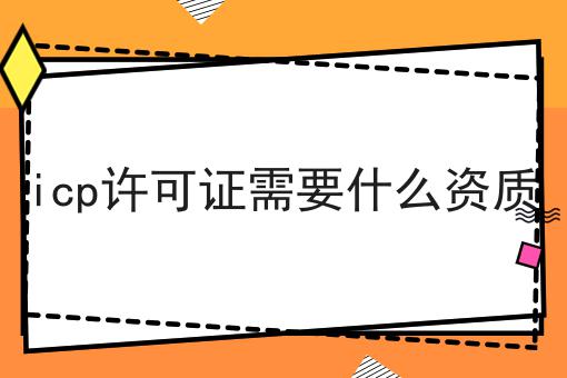 icp许可证需要什么资质 icp许可证需要什么资质