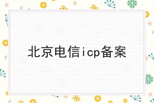 北京电信icp备案 北京电信icp备案